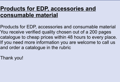 Products for EDP, accessories and consumable material  Products for EDP, accessories and consumable material You receive verified quality chosen out of a 200 pages catalogue to cheap prices within 48 hours to every place. If you need more information you are welcome to call us and order a catalogue in the rubric    Thank you!